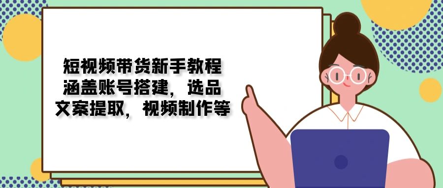 短视频带货新手教程：涵盖账号搭建，选品，文案提取，视频制作等 - 严选资源大全 - 严选资源大全