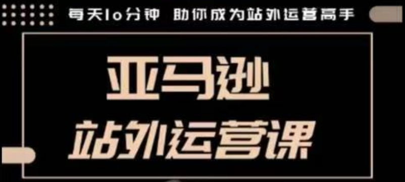 聪明的跨境人都在学的亚马逊站外运营课，每天10分钟，手把手教你成为站外运营高手 - 严选资源大全 - 严选资源大全