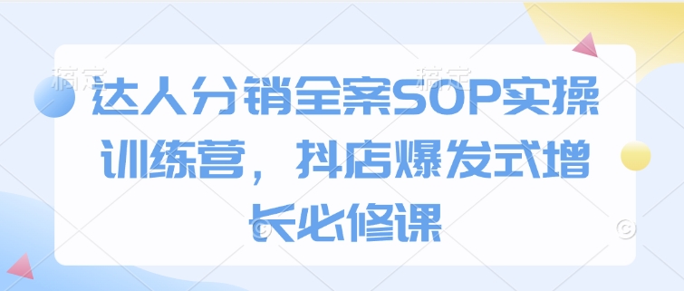 达人分销全案SOP实操训练营，抖店爆发式增长必修课 - 严选资源大全 - 严选资源大全