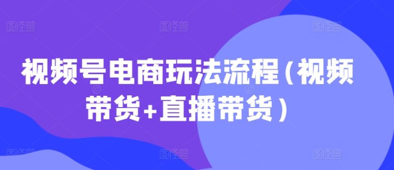 视频号电商玩法流程，视频带货+直播带货【更新2025年1月】 - 严选资源大全 - 严选资源大全