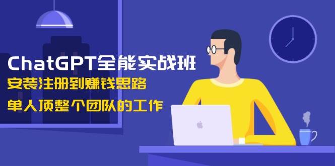 ChatGPT全能实战班，安装注册到赚钱思路，单人顶整个团队的工作 - 严选资源大全 - 严选资源大全