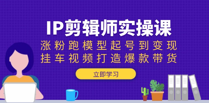 IP剪辑师实操课：涨粉跑模型起号到变现，挂车视频打造爆款带货 - 严选资源大全 - 严选资源大全