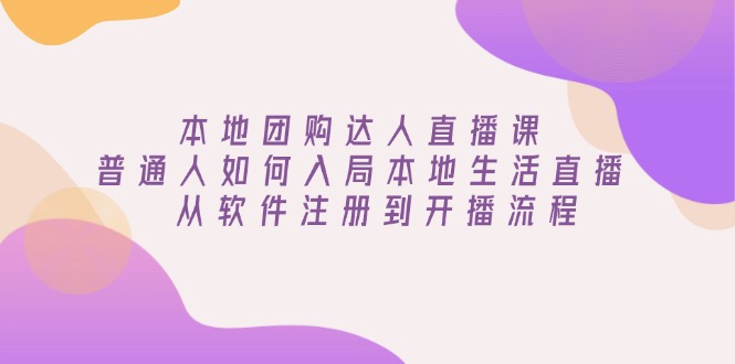 本地团购达人直播课：普通人如何入局本地生活直播, 从软件注册到开播流程 - 严选资源大全 - 严选资源大全