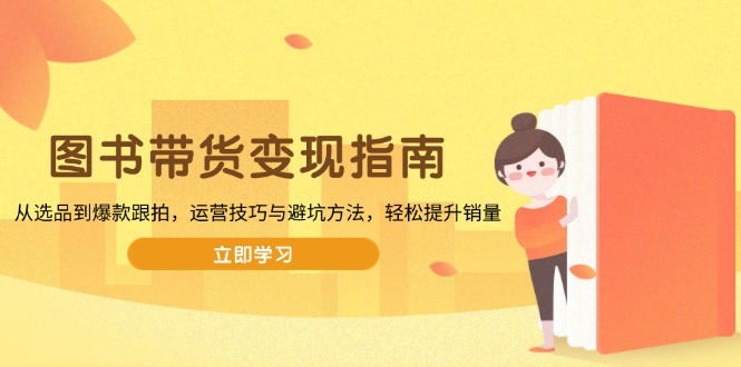图书带货变现指南，从选品到爆款跟拍，运营技巧与避坑方法，轻松提升销量 - 严选资源大全 - 严选资源大全