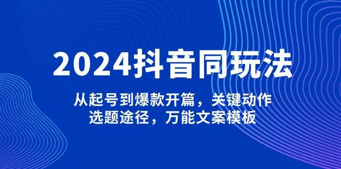 2024抖音同玩法，从起号到爆款开篇，关键动作，选题途径，万能文案模板 - 严选资源大全 - 严选资源大全
