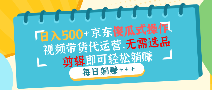 日入500+京东傻瓜式操作，视频带货代运营，无需选品剪辑即可轻松躺赚 - 严选资源大全 - 严选资源大全