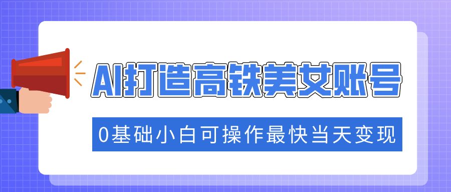 抓住流量密码快速涨粉，AI打造高铁美女账号，0基础小白可操作最快当天变现 - 严选资源大全 - 严选资源大全