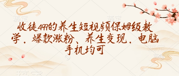 收徒499的养生短视频保姆级教学，爆款涨粉、养生变现，电脑手机均可 - 严选资源大全 - 严选资源大全