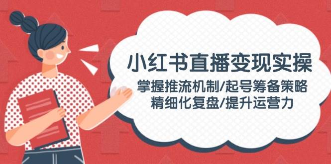 小红书直播变现实操：掌握推流机制/起号筹备策略/精细化复盘/提升运营力 - 严选资源大全 - 严选资源大全