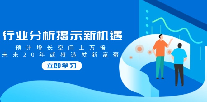 行业分析揭示新机遇，预计增长空间上万倍，未来20年或将造就新富豪 - 严选资源大全 - 严选资源大全