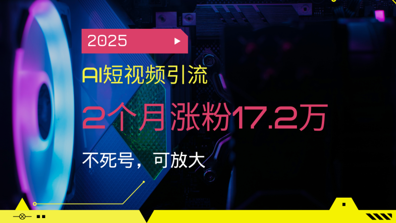 2025AI短视频引流,2个月涨粉17.2万,不死号,可放大 - 严选资源大全 - 严选资源大全