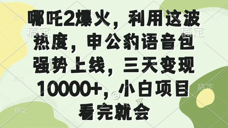哪吒2爆火，利用这波热度，申公豹语音包强势上线，三天变现10000+，小… - 严选资源大全 - 严选资源大全