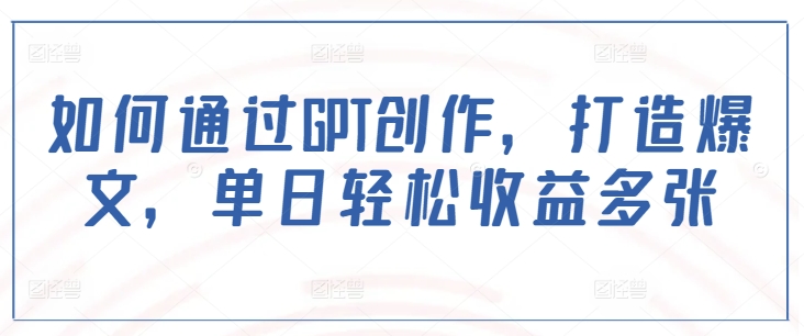 如何通过GPT创作，打造爆文，单日轻松收益多张 - 严选资源大全 - 严选资源大全