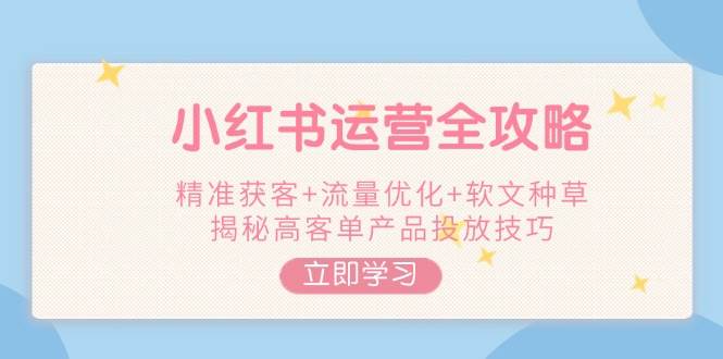 小红书运营全攻略，精准获客+流量优化+软文种草，揭秘高客单产品投放技巧 - 严选资源大全 - 严选资源大全