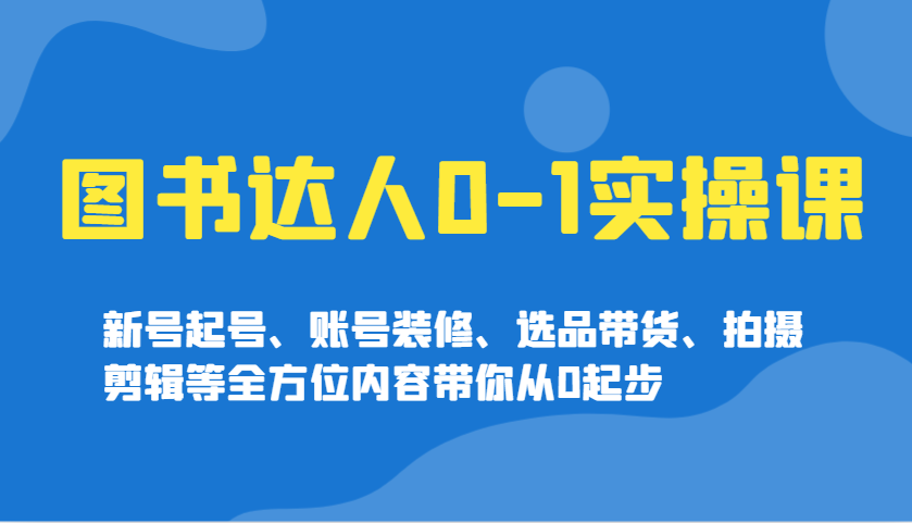 图书达人0-1实操课，新号起号、账号装修、选品带货、拍摄剪辑等全方位内容带你从0起步 - 严选资源大全 - 严选资源大全