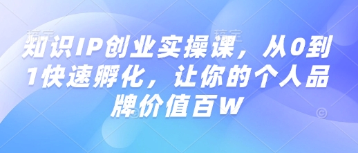 知识IP创业实操课，从0到1快速孵化，让你的个人品牌价值百W - 严选资源大全 - 严选资源大全