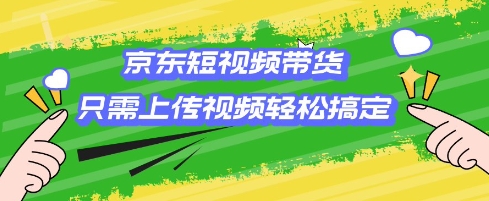 京东短视频带货，只需上传视频就搞定，小白轻松上手【揭秘】 - 严选资源大全 - 严选资源大全