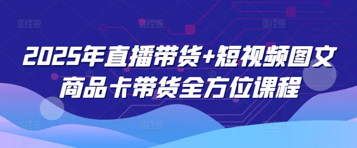 2025年直播带货+短视频图文商品卡带货全方位课程 - 严选资源大全 - 严选资源大全