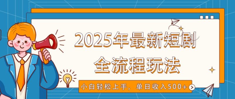 2025年最新短剧玩法，全流程实操，小白轻松上手，视频号抖音同步分发，单日收入500+ - 严选资源大全 - 严选资源大全