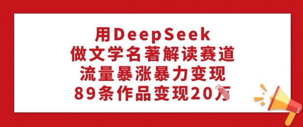 用DeepSeek做文学名著解读赛道，流量暴涨暴力变现，89条作品变现20W - 严选资源大全 - 严选资源大全