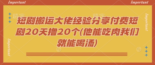 短剧搬运大佬经验分享付费短剧20天撸20个(他能吃肉我们就能喝汤) - 严选资源大全 - 严选资源大全