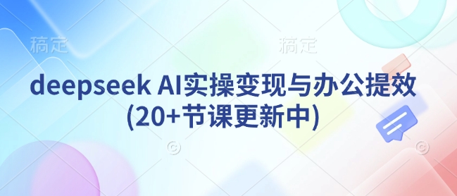 deepseek AI实操变现与办公提效(20+节课更新中) - 严选资源大全 - 严选资源大全