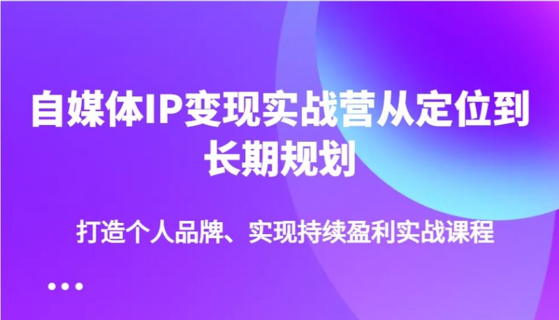 自媒体IP变现实战营从定位到长期规划,打造个人品牌、实现持续盈利实战课程 - 严选资源大全 - 严选资源大全