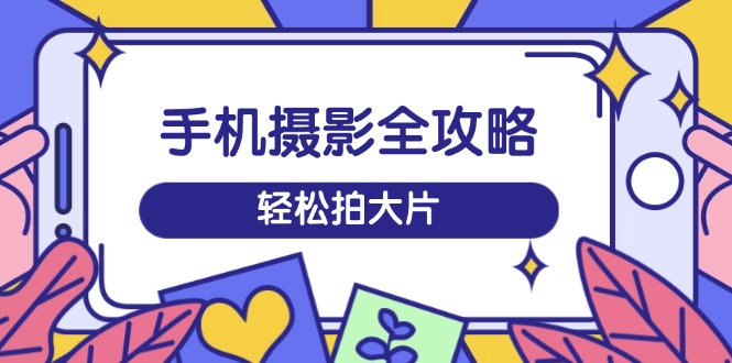 手机摄影全攻略，从拍摄到剪辑，训练营带你玩转短视频，轻松拍大片 - 严选资源大全 - 严选资源大全