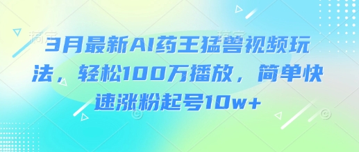 3月最新AI药王猛兽视频玩法，轻松100W播放，简单快速涨粉起号10w+ - 严选资源大全 - 严选资源大全