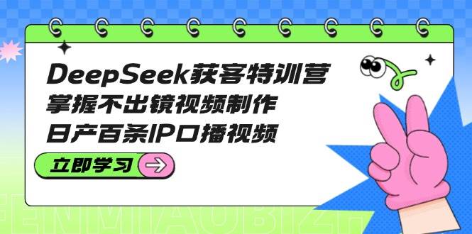 DeepSeek获客特训营：掌握不出镜视频制作，日产百条IP口播视频 - 严选资源大全 - 严选资源大全
