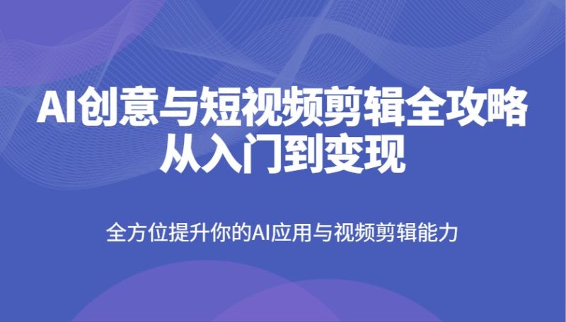 AI创意与短视频剪辑全攻略从入门到变现，全方位提升你的AI应用与视频剪辑能力 - 严选资源大全 - 严选资源大全
