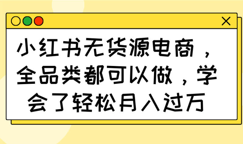 小红书无货源电商,全品类都可以做,学会了轻松月入过万 - 严选资源大全 - 严选资源大全
