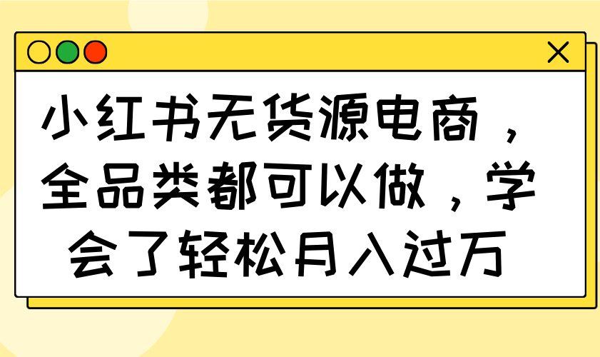 小红书无货源电商，全品类都可以做，学会了轻松月入过万 - 严选资源大全 - 严选资源大全