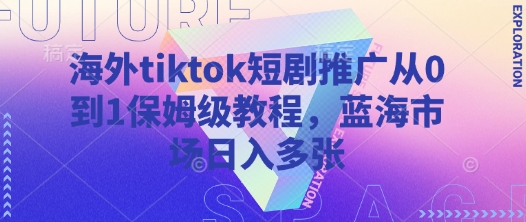 海外tiktok短剧推广从0到1保姆级教程，蓝海市场日入多张 - 严选资源大全 - 严选资源大全