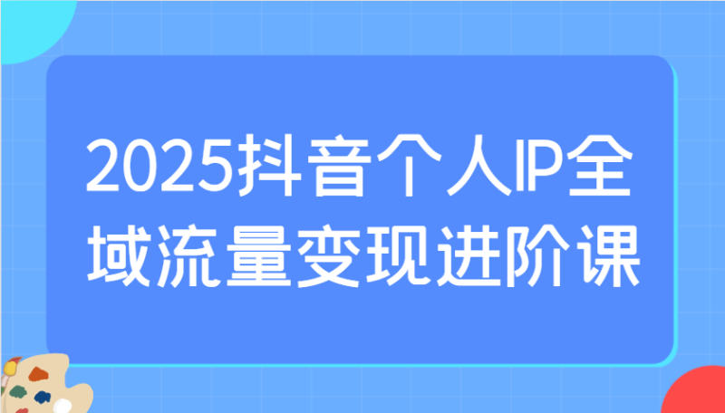 2025抖音个人IP全域流量变现进阶课：选爆品、抖音付费投流、千川投流实操及优化等 - 严选资源大全 - 严选资源大全