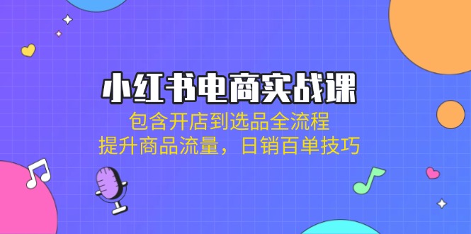 小红书电商实战课：包含开店到选品全流程，提升商品流量，日销百单技巧 - 严选资源大全 - 严选资源大全