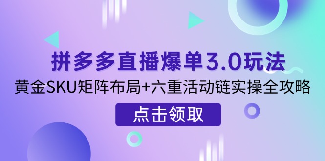 拼多多直播爆单3.0玩法解析，黄金SKU矩阵布局+六重活动链实操全攻略 - 严选资源大全 - 严选资源大全