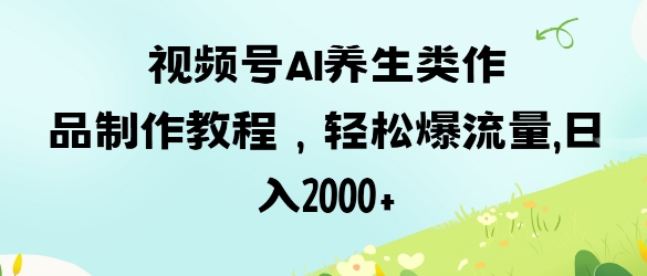 视频号ai养生类作品制作教程，轻松爆流量，日入数张 - 严选资源大全 - 严选资源大全