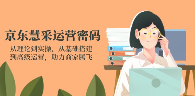 京东慧采运营密码：从理论到实操，从基础搭建到高级运营，助力商家腾飞 - 严选资源大全 - 严选资源大全