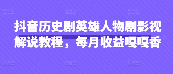 抖音历史剧英雄人物剧影视解说教程，每月收益嘎嘎香 - 严选资源大全 - 严选资源大全