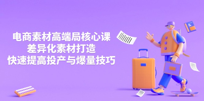 3月电商素材高端局核心课，差异化素材打造，快速提高投产与爆量技巧 - 严选资源大全 - 严选资源大全