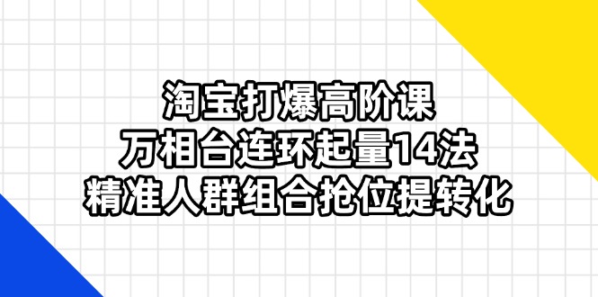淘宝打爆高阶课：万相台连环起量14法，精准人群组合抢位提转化 - 严选资源大全 - 严选资源大全