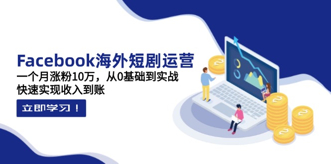 Facebook海外短剧运营：一个月涨粉10万，从0基础到实战，快速实现收入到账 - 严选资源大全 - 严选资源大全