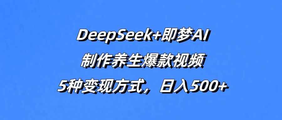 DeepSeek+即梦AI，制作养生爆款视频，5种变现方式，日入500+ - 严选资源大全 - 严选资源大全