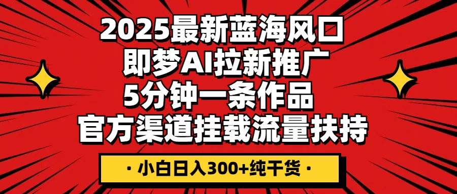 2025最新蓝海风口，即梦AI拉新推广，5分钟一条作品，官方渠道挂载；流量扶持，小白日入300+纯干货 - 严选资源大全 - 严选资源大全