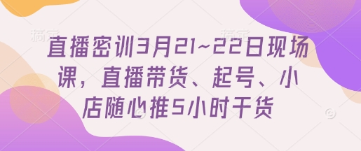 直播密训3月21~22日现场课，​直播带货、起号、小店随心推5小时干货 - 严选资源大全 - 严选资源大全