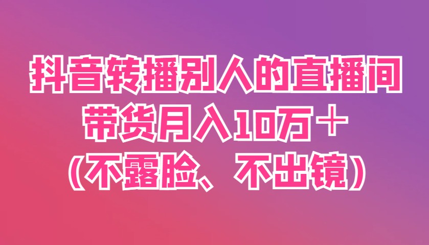 抖音转播别人的直播间带货月入10万＋(不露脸、不出镜) - 严选资源大全 - 严选资源大全