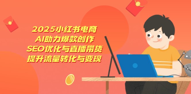 2025小红书电商，AI助力爆款创作，SEO优化与直播带货，提升流量转化与变现 - 严选资源大全 - 严选资源大全
