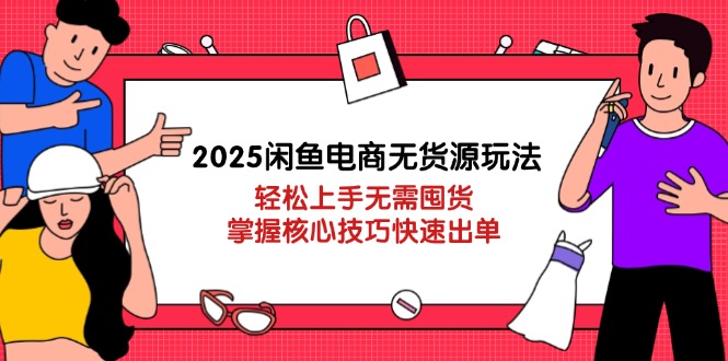 2025闲鱼电商无货源玩法：轻松上手无需囤货，掌握核心技巧快速出单 - 严选资源大全 - 严选资源大全