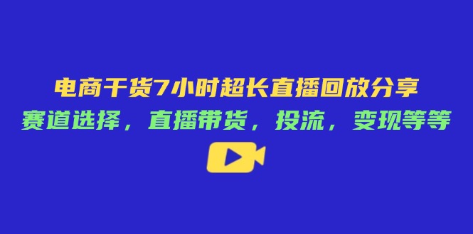 电商干货7小时超长直播回放分享：赛道选择，直播带货，投流，变现等等 - 严选资源大全 - 严选资源大全